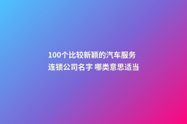 100个比较新颖的汽车服务连锁公司名字 哪类意思适当-第1张-公司起名-玄机派